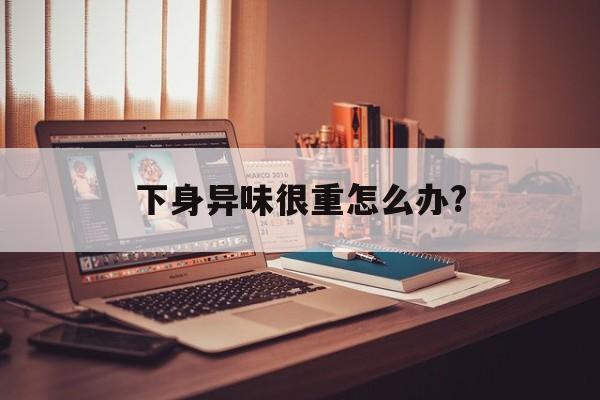 下身异味很重怎么办?