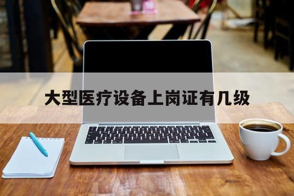 大型医疗设备上岗证有几级