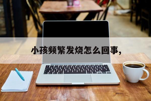 小孩频繁发烧怎么回事,